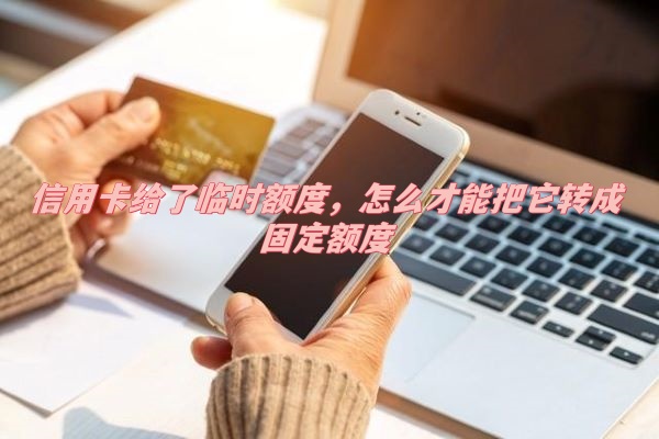 济南长清区信用卡给了临时额度，怎么才能把它转成固定额度